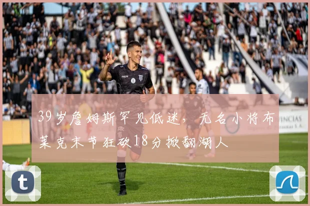 39岁詹姆斯罕见低迷,无名小将布莱克末节狂砍18分掀翻湖人