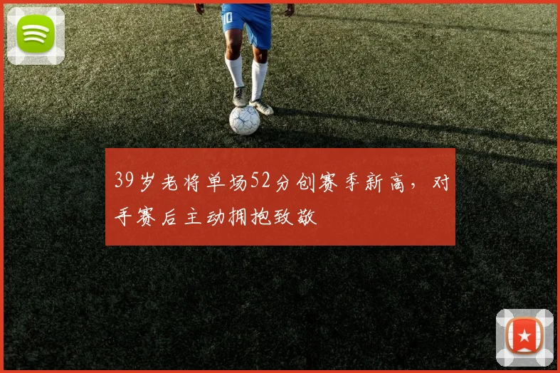 39岁老将单场52分创赛季新高,对手赛后主动拥抱致敬