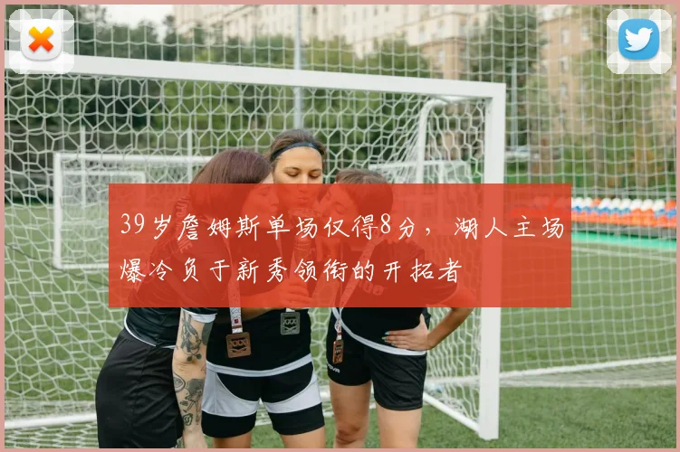 39岁詹姆斯单场仅得8分,湖人主场爆冷负于新秀领衔的开拓者